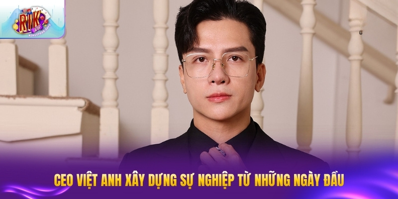 CEO Việt Anh xây dựng sự nghiệp từ những ngày đầu