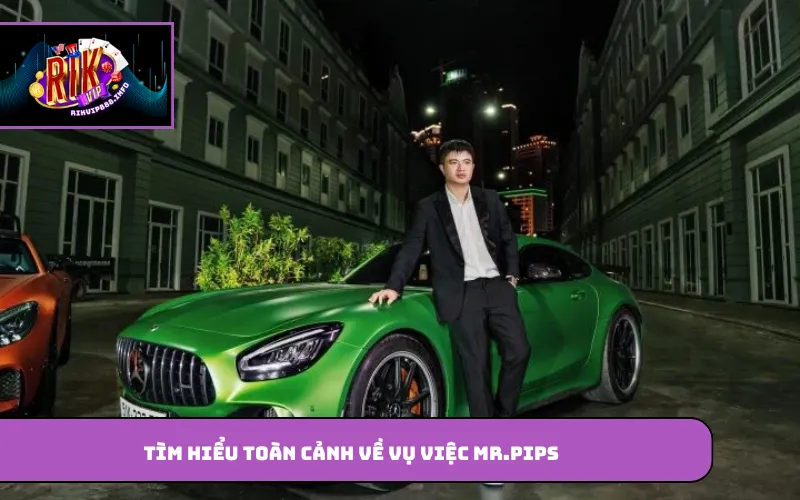 Tìm hiểu toàn cảnh về vụ việc Mr.Pips